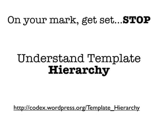 On your mark, get set...STOP


  Understand Template
      Hierarchy


 http://codex.wordpress.org/Template_Hierarchy
 