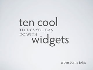 ten cool
THINGS YOU CAN
DO WITH

  widgets
                 a ben byrne joint
 