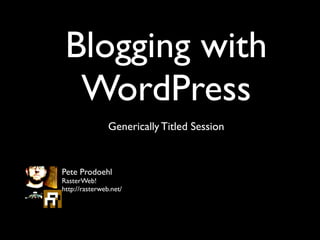 Blogging with
  WordPress
                Generically Titled Session


Pete Prodoehl
RasterWeb!
http://rasterweb.net/
 