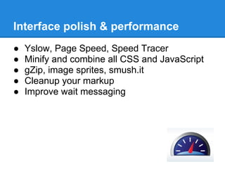 Interface polish & performance
●   Yslow, Page Speed, Speed Tracer
●   Minify and combine all CSS and JavaScript
●   gZip, image sprites, smush.it
●   Cleanup your markup
●   Improve wait messaging
 