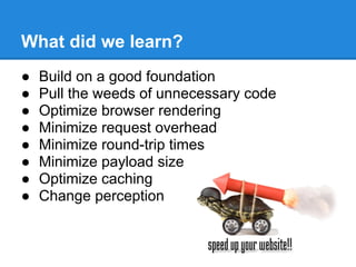 What did we learn?
●   Build on a good foundation
●   Pull the weeds of unnecessary code
●   Optimize browser rendering
●   Minimize request overhead
●   Minimize round-trip times
●   Minimize payload size
●   Optimize caching
●   Change perception
 