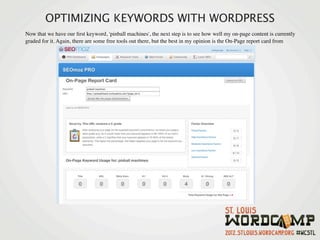 OPTIMIZING KEYWORDS WITH WORDPRESS
Now that we have our ﬁrst keyword, 'pinball machines', the next step is to see how well my on-page content is currently
graded for it. Again, there are some free tools out there, but the best in my opinion is the On-Page report card from
 