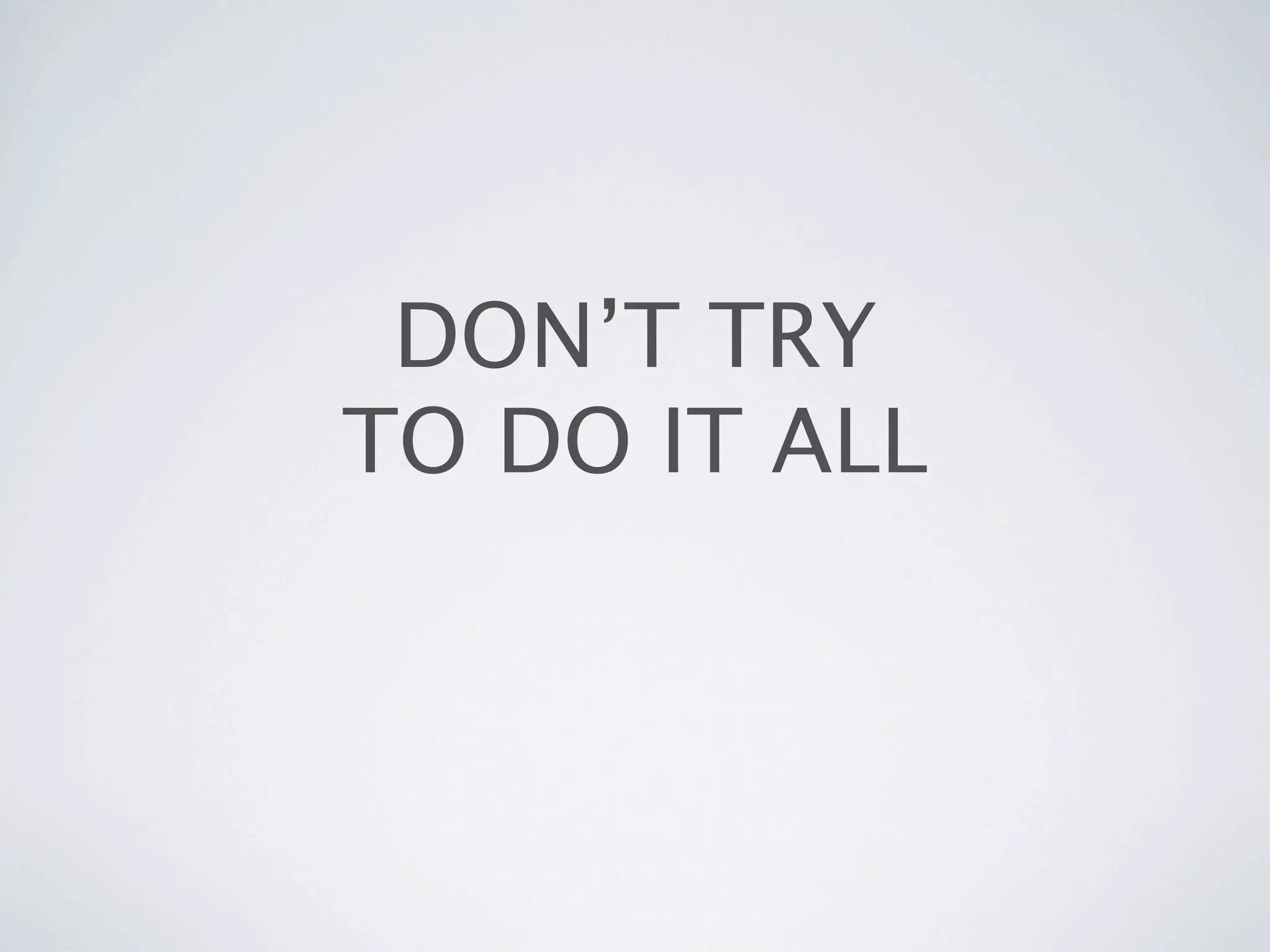 DON’T TRY
TO DO IT ALL