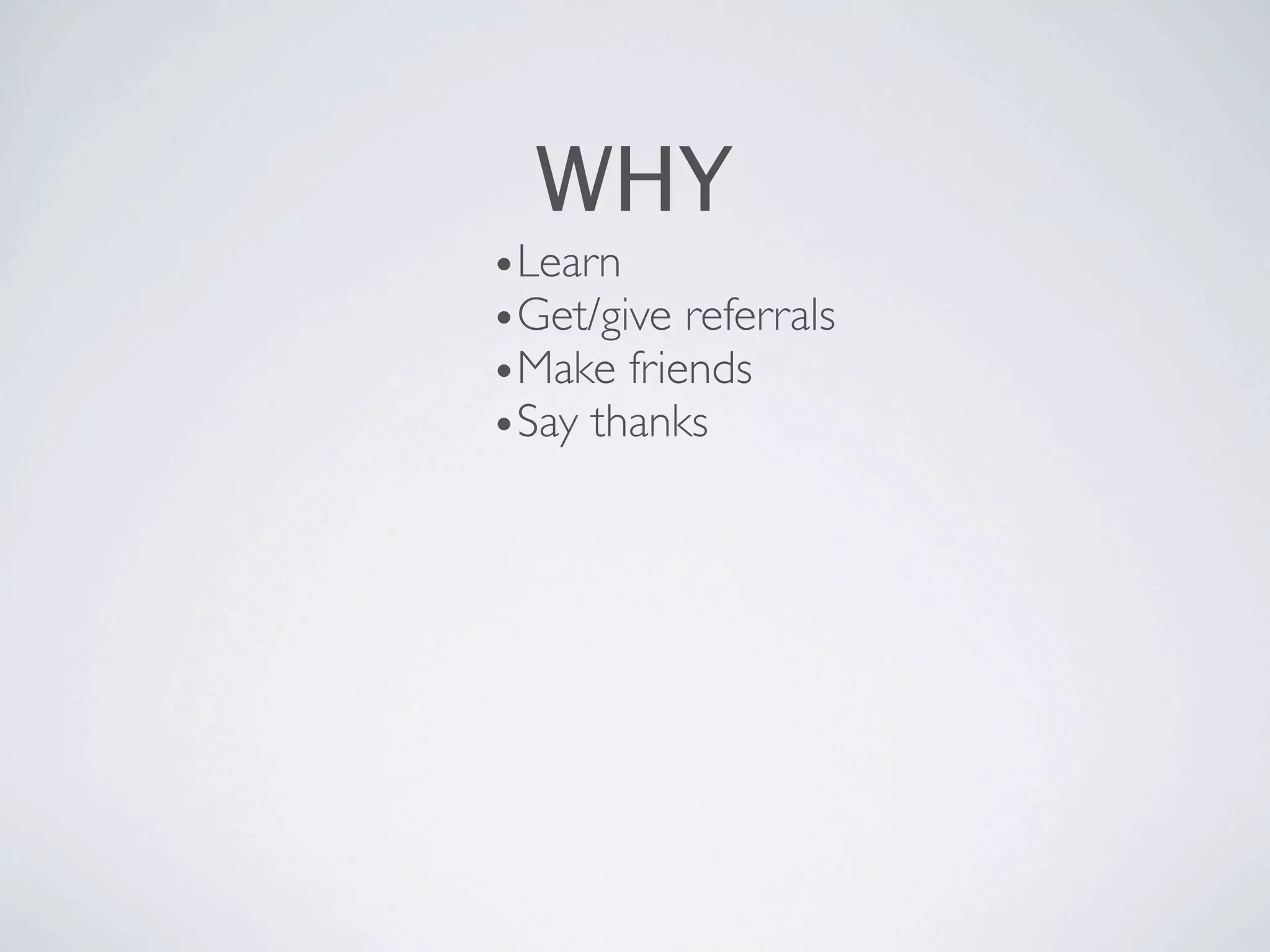 WHY
•Learn
•Get/give referrals
•Make friends
•Say thanks