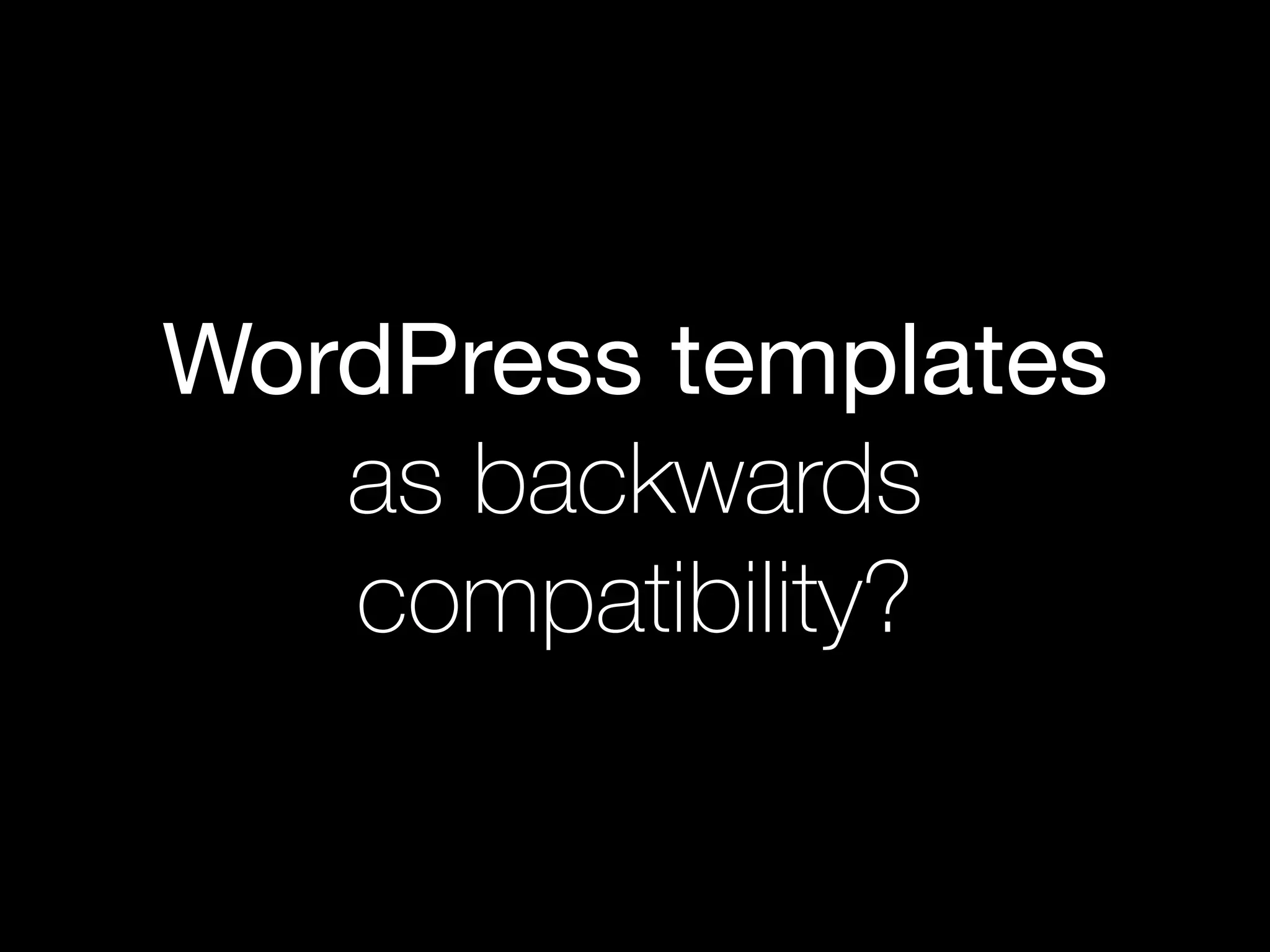 WordPress templates
as backwards
compatibility?
 
