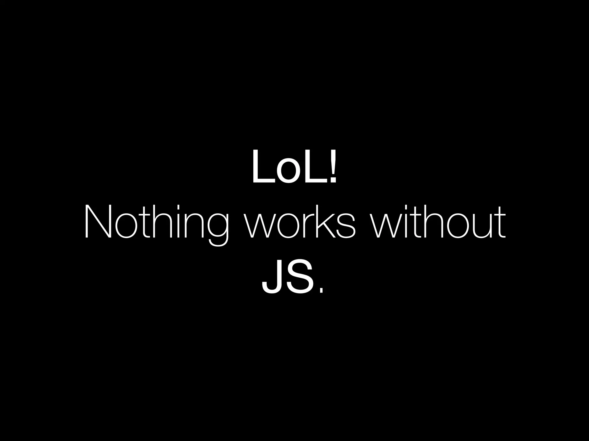 LoL!

Nothing works without
JS.
 
