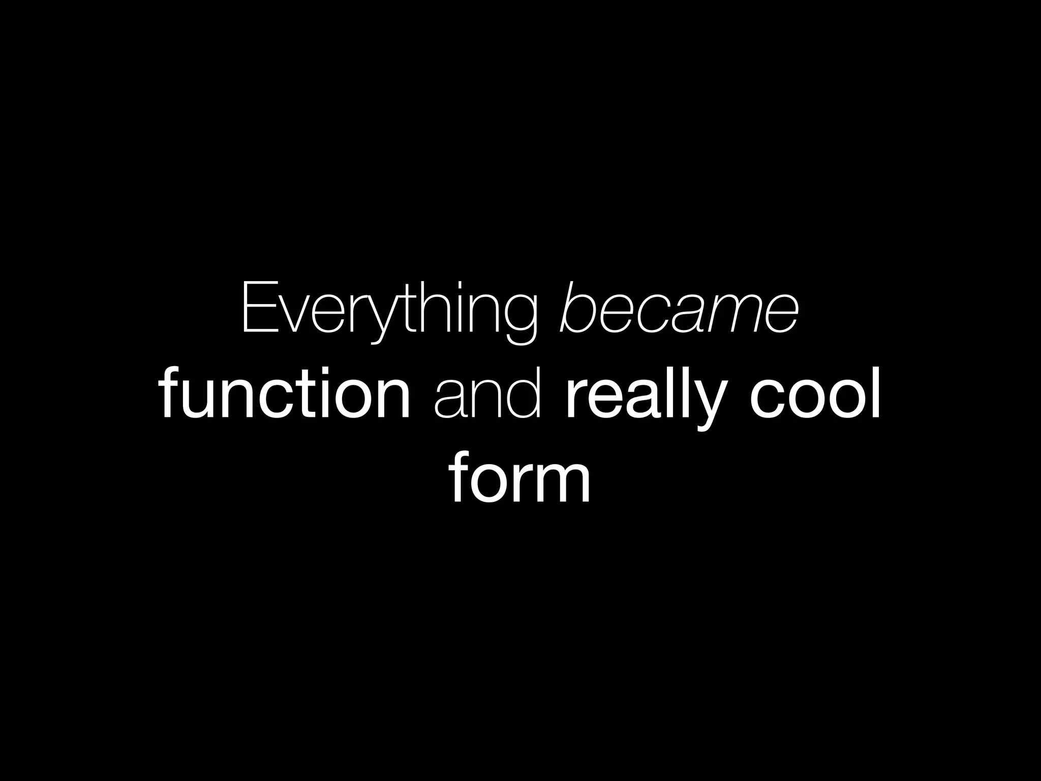 Everything became
function and really cool
form
 