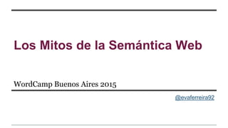 Los Mitos de la Semántica Web
WordCamp Buenos Aires 2015
@evaferreira92
 