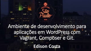 Ambiente de desenvolvimento para
aplicações em WordPress com
Vagrant, Composer e Git.
Edison Costa
 