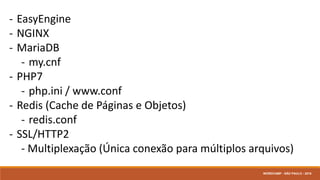 - EasyEngine
- NGINX
- MariaDB
- my.cnf
- PHP7
- php.ini / www.conf
- Redis (Cache de Páginas e Objetos)
- redis.conf
- SSL/HTTP2
- Multiplexação (Única conexão para múltiplos arquivos)
WORDCAMP - SÃO PAULO - 2016
 