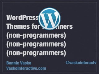 WordPress
Themes for Beginners
(non-programmers)
(non-programmers)
(non-programmers)
Bonnie Vasko
VaskoInteractive.com
@vaskointeractv
 