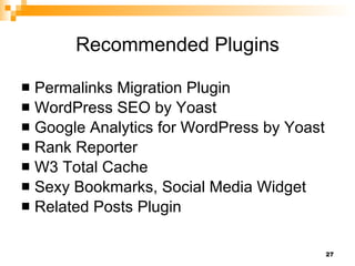 Recommended Plugins Permalinks Migration Plugin WordPress SEO by Yoast Google Analytics for WordPress by Yoast Rank Reporter W3 Total Cache Sexy Bookmarks, Social Media Widget Related Posts Plugin 