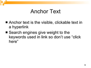Anchor Text Anchor text is the visible, clickable text in a hyperlink Search engines give weight to the keywords used in link so don’t use “click here” 