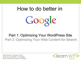 How to do better in



  Part 1: Optimizing Your WordPress Site
Part 2: Optimizing Your Web Content for Search
 