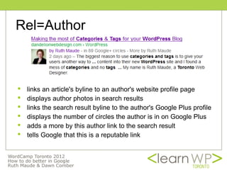 Rel=Author



   links an article's byline to an author's website profile page
   displays author photos in search results
   links the search result byline to the author's Google Plus profile
   displays the number of circles the author is in on Google Plus
   adds a more by this author link to the search result
   tells Google that this is a reputable link
 