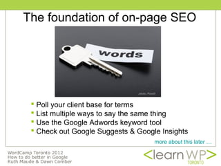 The foundation of on-page SEO




                               photo: Pond5



  Poll your client base for terms
  List multiple ways to say the same thing
  Use the Google Adwords keyword tool
  Check out Google Suggests & Google Insights
                                          more about this later …
 
