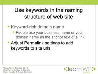 Use keywords in the naming
      structure of web site
 Keyword-rich domain name
   People use your business name or your
    domain name as the anchor text of a link
 Adjust Permalink settings to add
  keywords to site urls
 