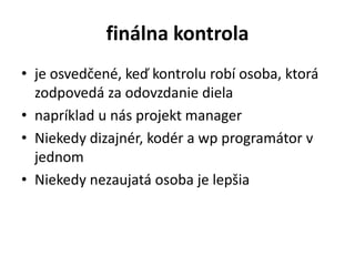 finálna kontrola
• je osvedčené, keď kontrolu robí osoba, ktorá
zodpovedá za odovzdanie diela
• napríklad u nás projekt manager
• Niekedy dizajnér, kodér a wp programátor v
jednom
• Niekedy nezaujatá osoba je lepšia
 