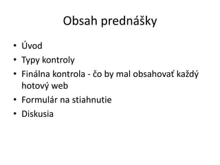 Obsah prednášky
• Úvod
• Typy kontroly
• Finálna kontrola - čo by mal obsahovať každý
hotový web
• Formulár na stiahnutie
• Diskusia
 