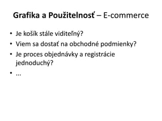 Grafika a Použitelnosť – E-commerce
• Je košík stále viditeľný?
• Viem sa dostať na obchodné podmienky?
• Je proces objednávky a registrácie
jednoduchý?
• ...
 