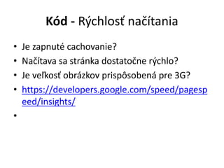 Kód - Rýchlosť načítania
• Je zapnuté cachovanie?
• Načítava sa stránka dostatočne rýchlo?
• Je veľkosť obrázkov prispôsobená pre 3G?
• https://developers.google.com/speed/pagesp
eed/insights/
•
 
