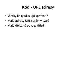 Kód - URL adresy
• Všetky linky ukazujú správne?
• Majú adresy URL správny tvar?
• Majú dôležité odkazy title?
 