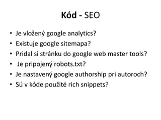 Kód - SEO
• Je vložený google analytics?
• Existuje google sitemapa?
• Pridal si stránku do google web master tools?
• Je pripojený robots.txt?
• Je nastavený google authorship pri autoroch?
• Sú v kóde použité rich snippets?
 