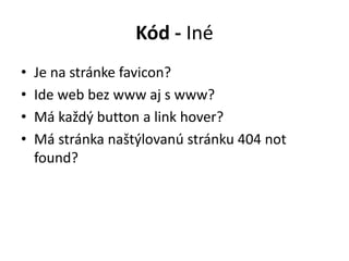 Kód - Iné
• Je na stránke favicon?
• Ide web bez www aj s www?
• Má každý button a link hover?
• Má stránka naštýlovanú stránku 404 not
found?
 