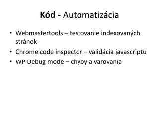 Kód - Automatizácia
• Webmastertools – testovanie indexovaných
stránok
• Chrome code inspector – validácia javascriptu
• WP Debug mode – chyby a varovania
 