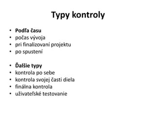 Typy kontroly
• Podľa času
• počas vývoja
• pri finalizovaní projektu
• po spustení
• Ďalšie typy
• kontrola po sebe
• kontrola svojej časti diela
• finálna kontrola
• uživateľské testovanie
 