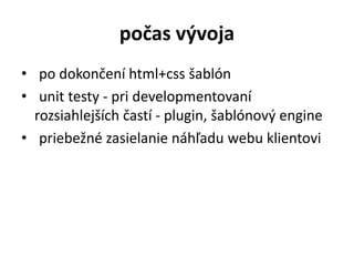 počas vývoja
• po dokončení html+css šablón
• unit testy - pri developmentovaní
rozsiahlejších častí - plugin, šablónový engine
• priebežné zasielanie náhľadu webu klientovi
 