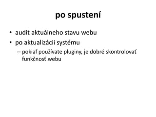 po spustení
• audit aktuálneho stavu webu
• po aktualizácii systému
– pokiaľ používate pluginy, je dobré skontrolovať
funkčnosť webu
 
