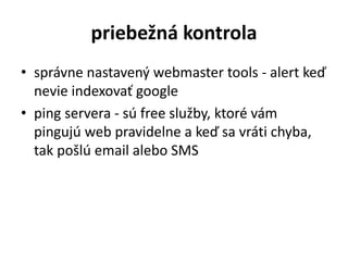 priebežná kontrola
• správne nastavený webmaster tools - alert keď
nevie indexovať google
• ping servera - sú free služby, ktoré vám
pingujú web pravidelne a keď sa vráti chyba,
tak pošlú email alebo SMS
 