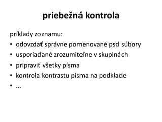 priebežná kontrola
príklady zoznamu:
• odovzdať správne pomenované psd súbory
• usporiadané zrozumiteľne v skupinách
• pripraviť všetky písma
• kontrola kontrastu písma na podklade
• ...
 