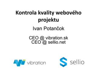 Kontrola kvality webového
projektu
Ivan Potančok
CEO @ vibration.sk
CEO @ sellio.net
 