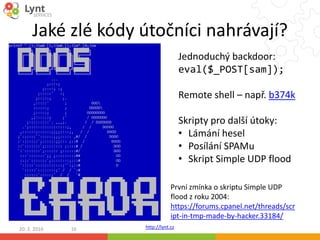 http://lynt.cz
Jaké zlé kódy útočníci nahrávají?
20. 2. 2016 16
První zmínka o skriptu Simple UDP
flood z roku 2004:
https...