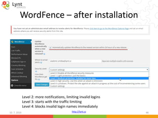 http://lynt.cz
WordFence – after installation
10. 7. 2016 48
Level 2: more notifications, limiting invalid logins
Level 3: starts with the traffic limiting
Level 4: blocks invalid login names immediately
 