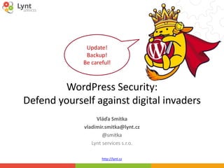 http://lynt.cz
WordPress Security:
Defend yourself against digital invaders
Vláďa Smitka
vladimir.smitka@lynt.cz
@smitka
Lynt services s.r.o.
Update!
Backup!
Be careful!
 