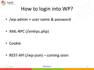 http://lynt.cz
How to login into WP?
• /wp-admin + user name & password
• XML-RPC (/xmlrpc.php)
• Cookie
• REST-API (/wp-j...