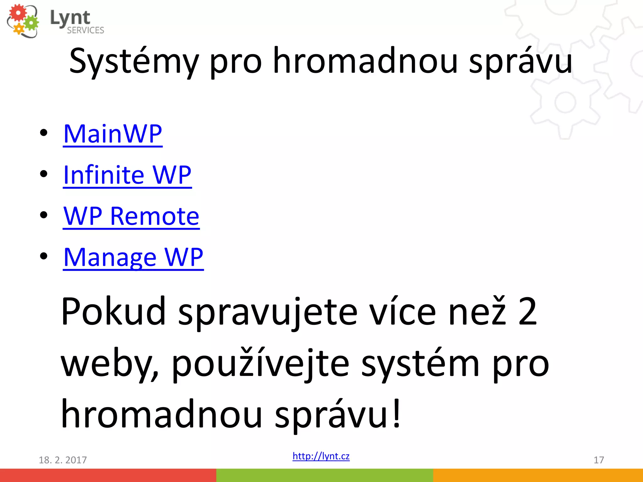 http://lynt.cz
Systémy pro hromadnou správu
• MainWP
• Infinite WP
• WP Remote
• Manage WP
18. 2. 2017 17
Pokud spravujete více než 2
weby, používejte systém pro
hromadnou správu!
 