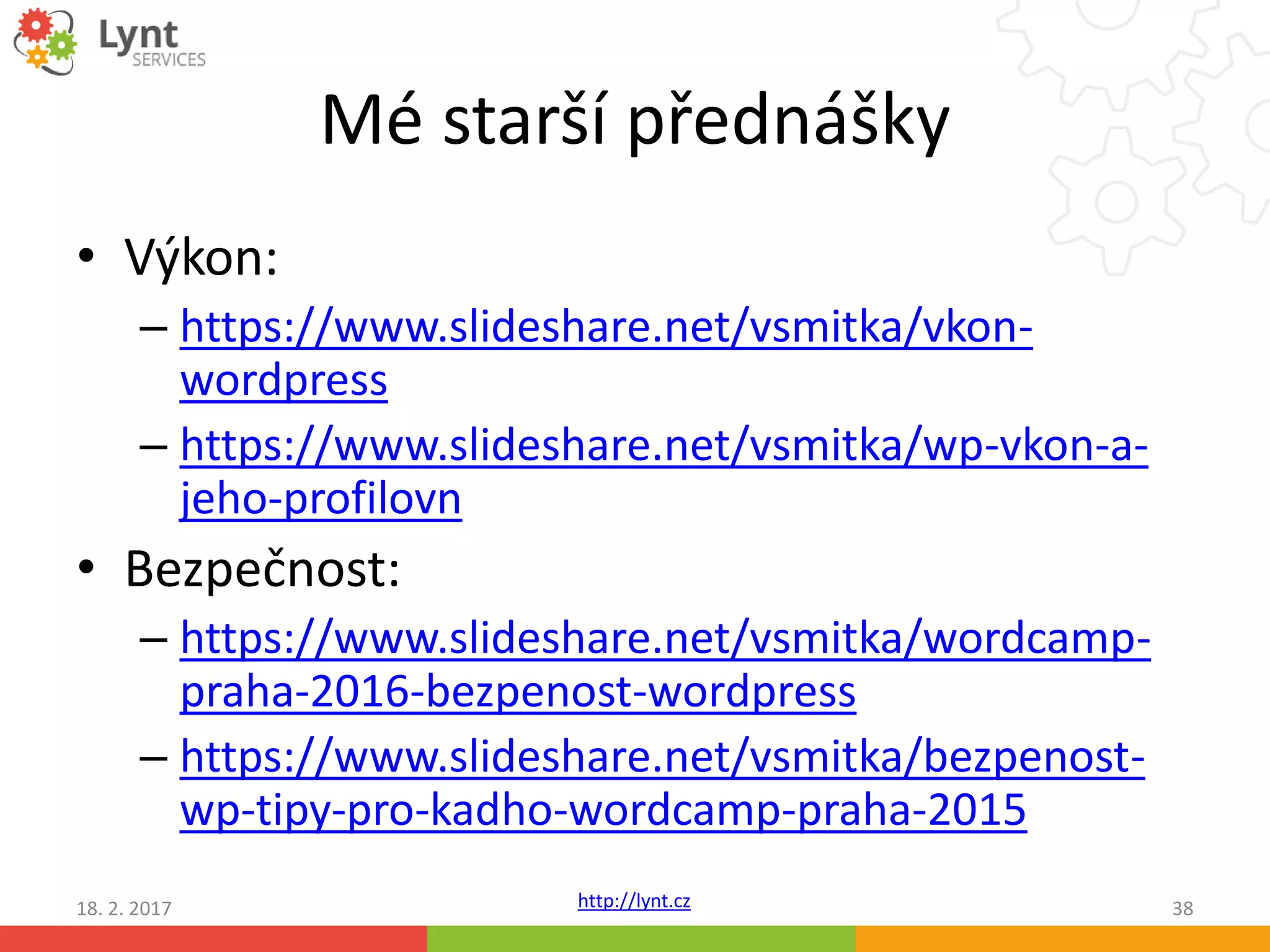 http://lynt.cz
Mé starší přednášky
• Výkon:
– https://www.slideshare.net/vsmitka/vkon-
wordpress
– https://www.slideshare.net/vsmitka/wp-vkon-a-
jeho-profilovn
• Bezpečnost:
– https://www.slideshare.net/vsmitka/wordcamp-
praha-2016-bezpenost-wordpress
– https://www.slideshare.net/vsmitka/bezpenost-
wp-tipy-pro-kadho-wordcamp-praha-2015
18. 2. 2017 38
 
