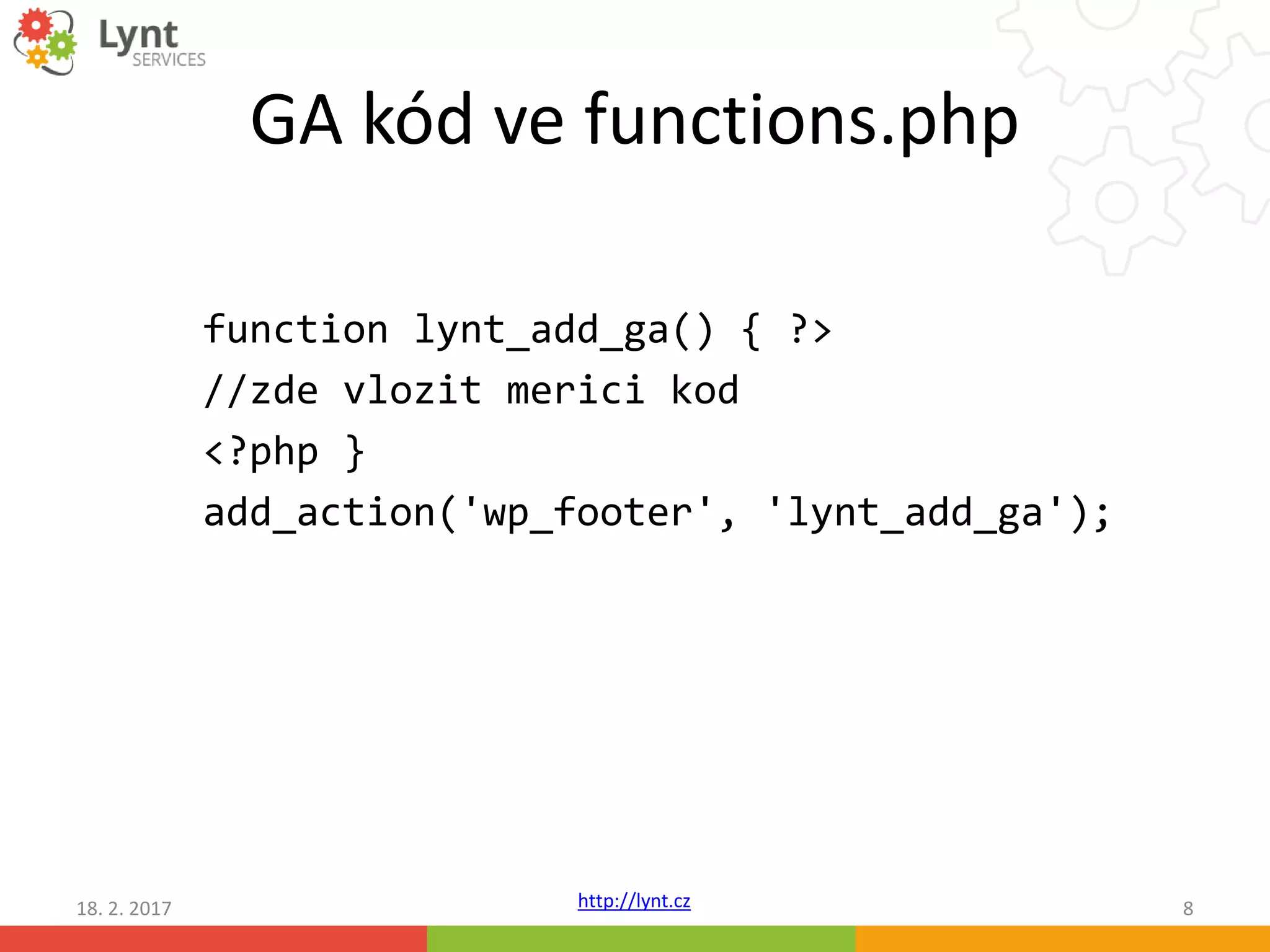 http://lynt.cz
GA kód ve functions.php
function lynt_add_ga() { ?>
//zde vlozit merici kod
<?php }
add_action('wp_footer', 'lynt_add_ga');
18. 2. 2017 8
 