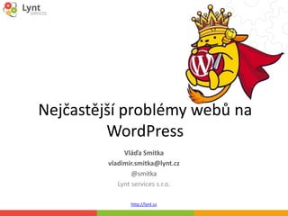 http://lynt.cz
Nejčastější problémy webů na
WordPress
Vláďa Smitka
vladimir.smitka@lynt.cz
@smitka
Lynt services s.r.o.
 