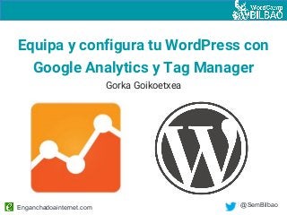 Enganchadoainternet.com @SemBilbao
Equipa y configura tu WordPress con
Google Analytics y Tag Manager
Gorka Goikoetxea
 