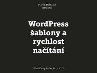 WordPress
šablony a
rychlost
načítání
Martin Michálek
@machal
WordCamp Praha, 18. 2. 2017
 
