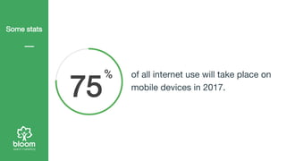 Some stats
of all internet use will take place on
mobile devices in 2017.
75
 