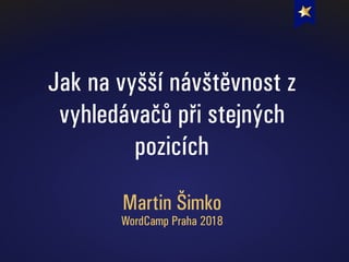 Jak na vyšší návštěvnost z
vyhledávačů při stejných
pozicích
Martin Šimko
WordCamp Praha 2018
 