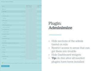 Plugin:
Adminimize
• Hide sections of the admin
based on role
• Restrict access to areas that can
get them into trouble
• Hide Dashboard widgets
• Tip: do this after all needed
plugins have been installed
 