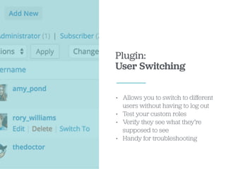 Plugin:
User Switching
• Allows you to switch to diﬀerent
users without having to log out
• Test your custom roles
• Verify they see what they’re
supposed to see
• Handy for troubleshooting
 