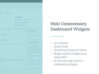 Hide Unnecessary
Dashboard Widgets
• At a Glance
• Quick Draft
• WordPress Events & News
• Plugin-related widgets (e.g.
Yoast SEO)
• Do this through code or
Adminimize plugin
 